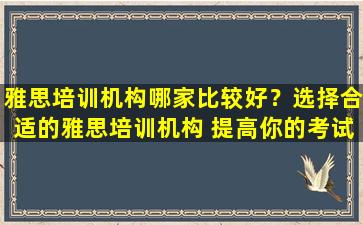 雅思培训机构哪家比较好？选择合适的雅思培训机构 提高你的考试成绩